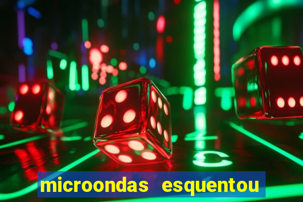 microondas esquentou demais e parou de funcionar